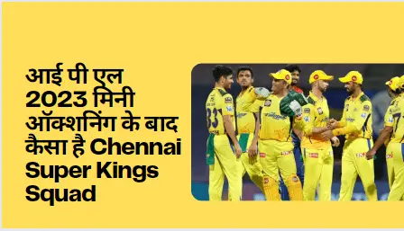 आई पी एल 2023 मिनी ऑक्शनिंग के बाद कैसा है Chennai Super Kings Squad