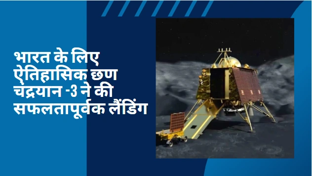 भारत के लिए ऐतिहासिक छण चंद्रयान 3 ने की सफलतापूर्वक लैंडिंग
