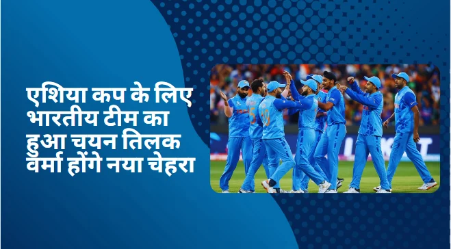 एशिया कप के लिए भारतीय टीम का हुआ चयन तिलक वर्मा होंगे नया चेहरा